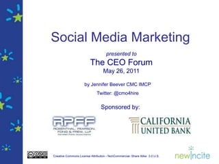 Social Media Marketing presented to The CEO Forum May 26, 2011 by Jennifer Beever CMC IMCP Twitter: @cmo4hire Sponsored by: 
