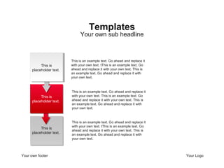 Your own footer Your Logo
This is an example text. Go ahead and replace it
with your own text. tThis is an example text. Go
ahead and replace it with your own text. This is
an example text. Go ahead and replace it with
your own text.
This is an example text. Go ahead and replace it
with your own text. This is an example text. Go
ahead and replace it with your own text. This is
an example text. Go ahead and replace it with
your own text.
This is an example text. Go ahead and replace it
with your own text. tThis is an example text. Go
ahead and replace it with your own text. This is
an example text. Go ahead and replace it with
your own text.
Your own sub headline
Templates
2
This is
placeholder text.
This is
placeholder text.
This is
placeholder text.
 