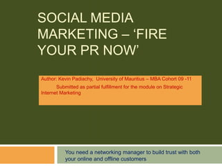 Social Media marketing – ‘Fire your PR NOW’ Author: Kevin Padiachy, University of Mauritius – MBA Cohort 09 -11            Submitted as partial fulfillment for the module on Strategic Internet Marketing  You need a networking manager to build trust with both your online and offline customers 