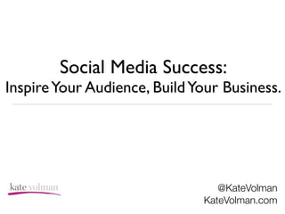 Social Media Success:  
InspireYour Audience, BuildYour Business.
@KateVolman
KateVolman.com
 