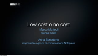 Low cost o no cost
                                          Marco Matteoli
                                           agenzia mmad

                                         Anna Benedetto
                           responsabile agenzia di comunicazione Notepress



venerdì 19 febbraio 2010
 