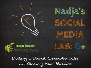 Nadja’s
SOCIAL
MEDIA
LAB: G+
Building a Brand, Generating Sales
and Growing Your Business
 
