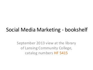 Social Media Marketing - bookshelf
September 2013 view at the library
of Lansing Community College,
catalog numbers HF 5415
 