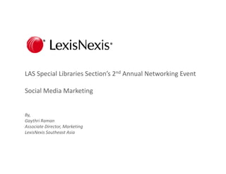 LAS Special Libraries Section’s 2nd Annual Networking Event

Social Media Marketing


By,
Gaythri Raman
Associate Director, Marketing
LexisNexis Southeast Asia
 