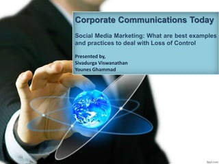 Corporate Communications Today
Social Media Marketing: What are best examples
and practices to deal with Loss of Control
Presented by,
Sivadurga Viswanathan
Younes Ghammad
 