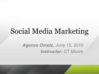 Social Media Marketing AgenceOmetz, June 15, 2010 Instructor: CT Moore 
