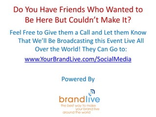 Do You Have Friends Who Wanted to Be Here But Couldn’t Make It? Feel Free to Give them a Call and Let them Know That We’ll Be Broadcasting this Event Live All Over the World! They Can Go to: www.YourBrandLive.com/SocialMedia Powered By  