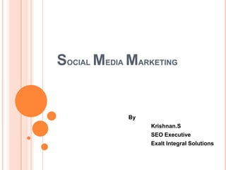 Social Media Marketing 		By Krishnan.S 			SEO Executive 			Exalt Integral Solutions 