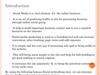 Introduction
    Social Media is a vital element for the online business.

       It is an art of producing traffic to s...