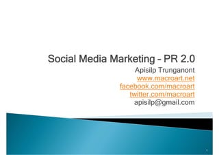 Social Media Marketing – PR 2.0
Apisilp TrunganontApisilp Trunganont
www.macroart.net
facebook com/macroartfacebook.com/macroart
twitter.com/macroart
apisilp@gmail comapisilp@gmail.com
1
 