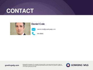 gowlingwlg.com
Gowling WLG (Canada) LLP is a member of Gowling WLG, an international law firm which consists of
independent and autonomous entities providing services around the world. Our structure is explained in
more detail at gowlingwlg.com/legal
CONTACT
Daniel Cole
daniel.cole@gowlingwlg.com
814-5666
 