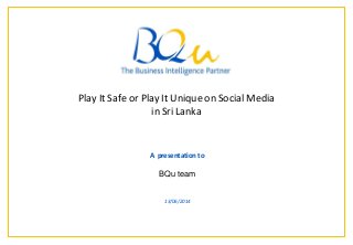 The Business Intelligence Partner Page * *
A presentation to
BQu team
13/06/2014
Play It Safe or Play It Unique on Social Media
in Sri Lanka
 