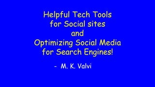 Helpful Tech Tools
for Social sites
and
Optimizing Social Media
for Search Engines!
- M. K. Valvi
 