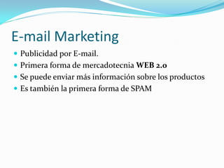 E-mail Marketing
 Publicidad por E-mail.
 Primera forma de mercadotecnia WEB 2.0
 Se puede enviar más información sobre los productos
 Es también la primera forma de SPAM
 