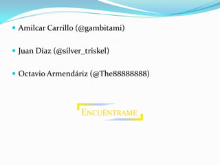  Amilcar Carrillo (@gambitami)


 Juan Díaz (@silver_triskel)


 Octavio Armendáriz (@The88888888)




                    ENCUÉNTRAME
 