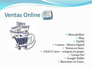 Ventas Online

                                    Mercadolibre
                                           Ebay
                                         PayPal
                          I-tunes – Música Digital
                                  Ventas en línea.
                 Click O´nero – compras en grupo.
                                       Group On!
                                    Google Wallet
                              Bancomer en Linea.
 