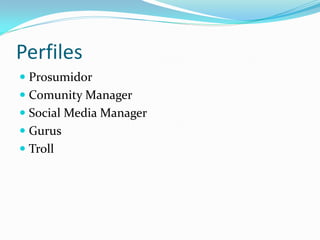 Perfiles
 Prosumidor
 Comunity Manager
 Social Media Manager
 Gurus
 Troll
 
