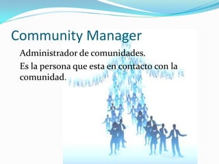Community Manager
 Administrador de comunidades.
 Es la persona que esta en contacto con la
 comunidad.
 