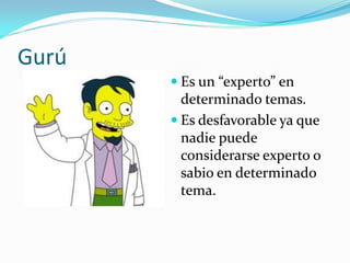 Gurú
        Es un “experto” en
         determinado temas.
        Es desfavorable ya que
         nadie puede
         considerarse experto o
         sabio en determinado
         tema.
 
