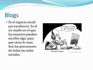 Blogs
 Es el espacio social
  por excelencia. Es el
  1er medio en el que
  los usuarios pueden
  escribir algo, para
  que otros lo vean.
  Son los precursores
  de todas las redes
  sociales.
 