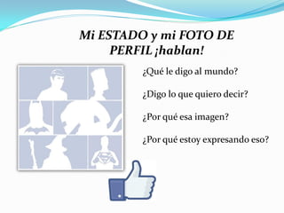 Mi ESTADO y mi FOTO DE
     PERFIL ¡hablan!
         ¿Qué le digo al mundo?

         ¿Digo lo que quiero decir?

         ¿Por qué esa imagen?

         ¿Por qué estoy expresando eso?
 