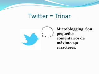 Twitter = Trinar
          Microblogging: Son
          pequeños
          comentarios de
          máximo 140
          caracteres.
 