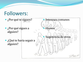 Followers:
 ¿Por qué te siguen?       Intereses comunes


 ¿Por qué sigues a         Humor
 alguien?
                            Sugerencia de otros
 ¿Qué te haría seguir a
 alguien?
 
