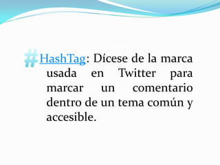 HashTag : Dícese de la marca
 usada en Twitter para
 marcar un comentario
 dentro de un tema común y
 accesible.
 