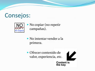 Consejos:
        No copiar (no repetir
        campañas).

        No intentar vender a la
        primera.

        Ofrecer contenido de
        valor, experiencia, etc.
 