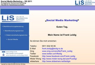 „ Social Media Marketing “ Guten Tag, Mein Name ist Frank Leidig So können Sie mich erreichen: Telefon 0911 832 55 95 E-Mail [email_address] Xing www.xing.com/profile/Frank_Leidig Twitter www.twitter.com/fleidig Facebook http://www.facebook.com/Frank.Leidig Mister Wong http://www.mister-wong.de/user/FLeidig/ slideshare http://www.slideshare.net/leidigis 
