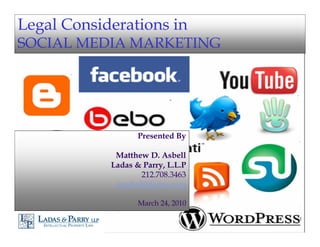 Legal Considerations in
SOCIAL MEDIA MARKETING




                   Presented By

             Matthew D. Asbell
            Ladas & Parry, L.L.P
                   212.708.3463
             masbell@ladas.com

                   March 24, 2010
 