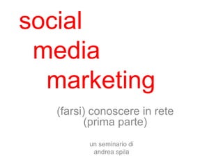 social
 media
  marketing
   (farsi) conoscere in rete
         (prima parte)
          un seminario di
           andrea spila
 