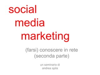 social
 media
  marketing
   (farsi) conoscere in rete
       (seconda parte)
          un seminario di
           andrea spila
 