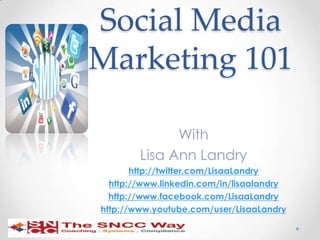 Social Media
Marketing 101

              With
        Lisa Ann Landry
       http://twitter.com/LisaaLandry
  http://www.linkedin.com/in/lisaalandry
  http://www.facebook.com/LisaaLandry
http://www.youtube.com/user/LisaaLandry
 