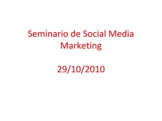 Seminario de Social Media
Marketing
29/10/2010
 