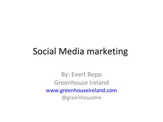 Social Media marketing  By: Evert Bopp Greenhouse Ireland www.greenhouseireland.com @greenhouseIre 