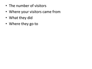 The number of visitors Where your visitors came from What they did Where they go to 