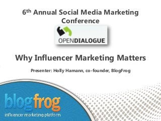 6th Annual Social Media Marketing
             Conference




Why Influencer Marketing Matters
   Presenter: Holly Hamann, co-founder, BlogFrog
 