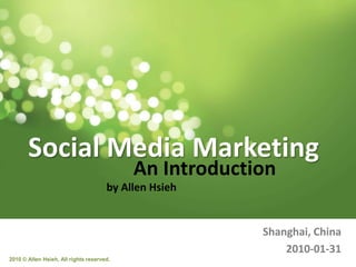 Social Media Marketing An Introduction by Allen Hsieh Shanghai, China 2010-01-31 2010 © Allen Hsieh, All rights reserved. 