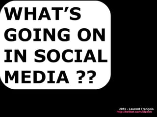 WHAT’S GOING ON  IN SOCIAL MEDIA ?? 2010 - Laurent François http://twitter.com/lilzeon   
