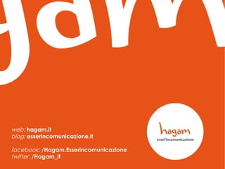 web: hagam.it
blog: esserincomunicazione.it
facebook: /Hagam.Esserincomunicazione
twitter: /Hagam_it

 