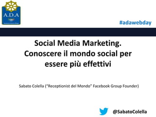 #adawebday

Social Media Marketing.
Conoscere il mondo social per
essere più effettivi
Sabato Colella (“Receptionist del Mondo” Facebook Group Founder)

@SabatoColella

 