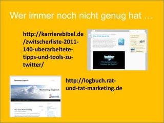 Wer immer noch nicht genug hat …
  http://karrierebibel.de
  /zwitscherliste-2011-
  140-uberarbeitete-
  tipps-und-tools-zu-
  twitter/

                  http://logbuch.rat-
                  und-tat-marketing.de
 
