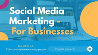 Presented by Josue N.
Social Media
Marketing -
For Businesses
Marketing 3.0
Collaborating between many people
 