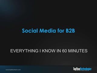 Social Media for B2B
EVERYTHING I KNOW IN 60 MINUTES
 