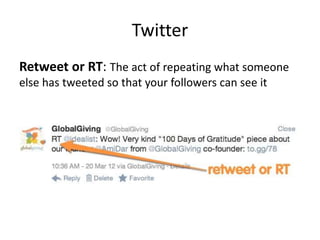 Twitter
Retweet or RT: The act of repeating what someone
else has tweeted so that your followers can see it
 