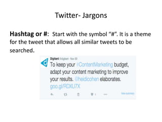 Twitter- Jargons
Hashtag or #: Start with the symbol “#”. It is a theme
for the tweet that allows all similar tweets to be...