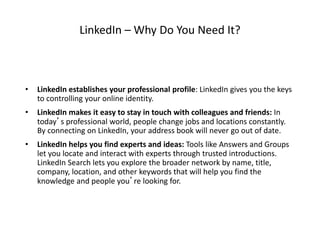 LinkedIn – Why Do You Need It?
• LinkedIn establishes your professional profile: LinkedIn gives you the keys
to controllin...