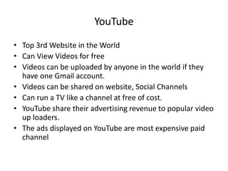 YouTube
• Top 3rd Website in the World
• Can View Videos for free
• Videos can be uploaded by anyone in the world if they
...