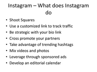 Instagram – What does Instagram
do
• Shoot Squares
• Use a customized link to track traffic
• Be strategic with your bio l...